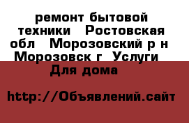ремонт бытовой техники - Ростовская обл., Морозовский р-н, Морозовск г. Услуги » Для дома   